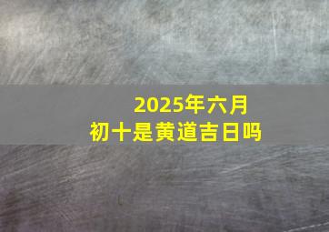 2025年六月初十是黄道吉日吗