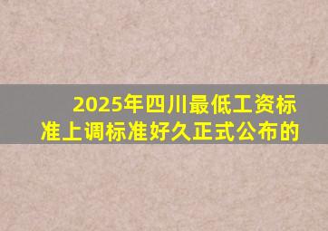 2025年四川最低工资标准上调标准好久正式公布的