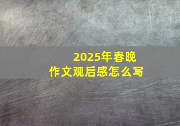 2025年春晚作文观后感怎么写