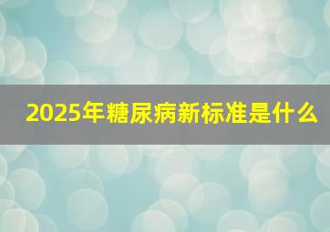 2025年糖尿病新标准是什么