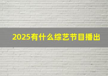 2025有什么综艺节目播出