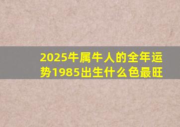 2025牛属牛人的全年运势1985出生什么色最旺