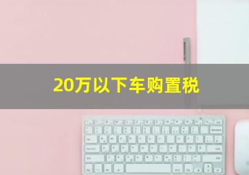 20万以下车购置税