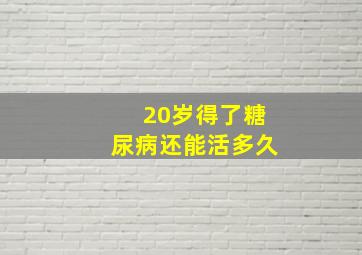 20岁得了糖尿病还能活多久