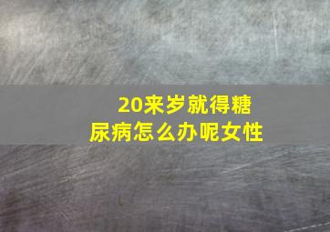 20来岁就得糖尿病怎么办呢女性