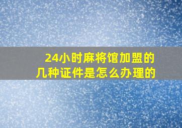 24小时麻将馆加盟的几种证件是怎么办理的