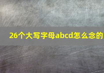 26个大写字母abcd怎么念的