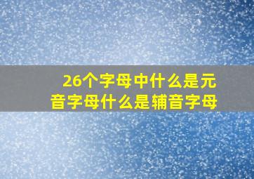 26个字母中什么是元音字母什么是辅音字母