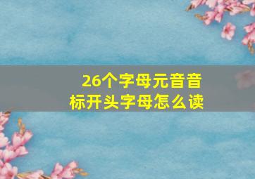 26个字母元音音标开头字母怎么读