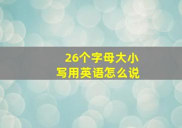 26个字母大小写用英语怎么说