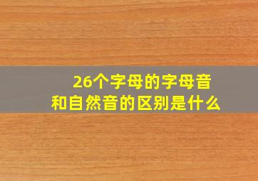 26个字母的字母音和自然音的区别是什么