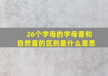 26个字母的字母音和自然音的区别是什么意思