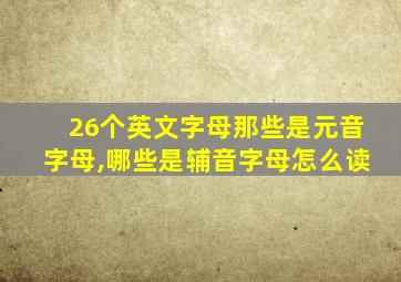 26个英文字母那些是元音字母,哪些是辅音字母怎么读