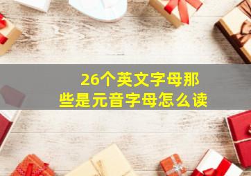 26个英文字母那些是元音字母怎么读