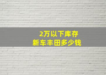 2万以下库存新车丰田多少钱