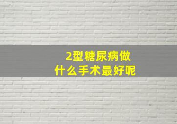 2型糖尿病做什么手术最好呢