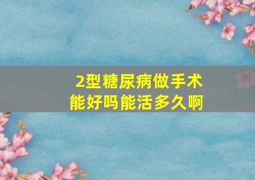 2型糖尿病做手术能好吗能活多久啊