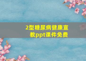 2型糖尿病健康宣教ppt课件免费