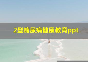 2型糖尿病健康教育ppt