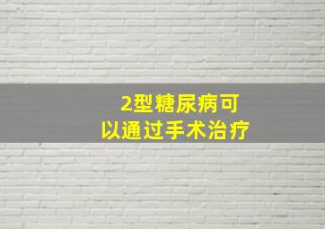 2型糖尿病可以通过手术治疗