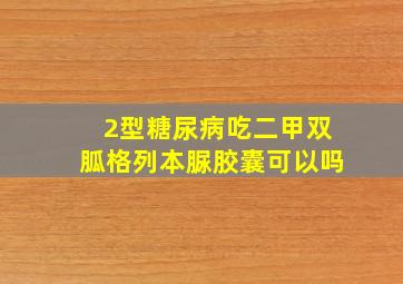 2型糖尿病吃二甲双胍格列本脲胶囊可以吗