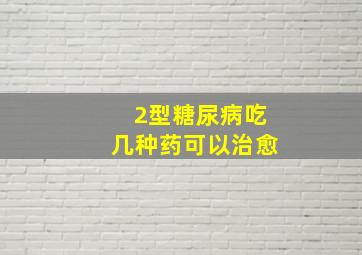 2型糖尿病吃几种药可以治愈