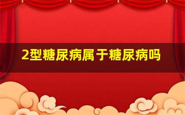 2型糖尿病属于糖尿病吗