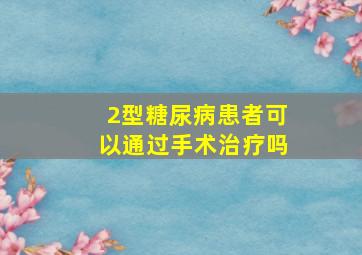 2型糖尿病患者可以通过手术治疗吗