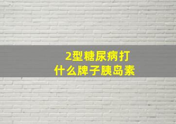 2型糖尿病打什么牌子胰岛素