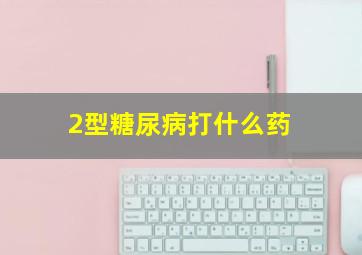 2型糖尿病打什么药