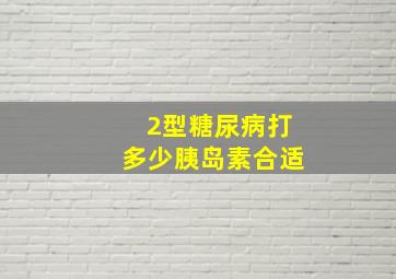 2型糖尿病打多少胰岛素合适