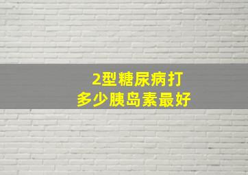 2型糖尿病打多少胰岛素最好