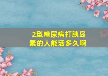 2型糖尿病打胰岛素的人能活多久啊