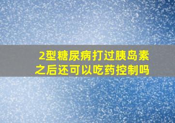 2型糖尿病打过胰岛素之后还可以吃药控制吗