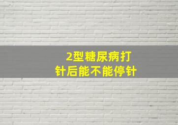 2型糖尿病打针后能不能停针