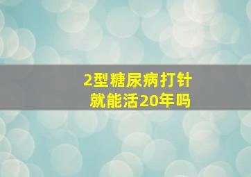 2型糖尿病打针就能活20年吗