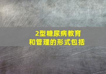 2型糖尿病教育和管理的形式包括