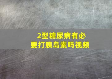 2型糖尿病有必要打胰岛素吗视频