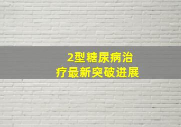 2型糖尿病治疗最新突破进展