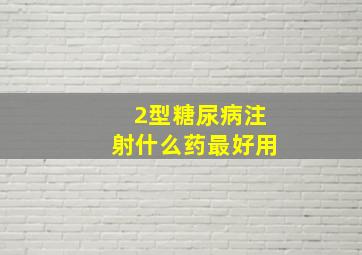 2型糖尿病注射什么药最好用