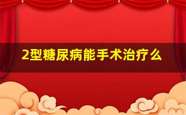 2型糖尿病能手术治疗么