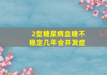 2型糖尿病血糖不稳定几年会并发症