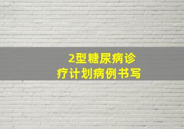 2型糖尿病诊疗计划病例书写