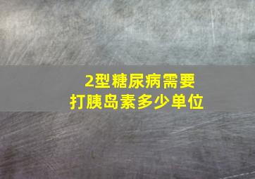 2型糖尿病需要打胰岛素多少单位