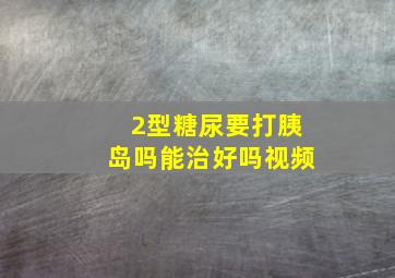 2型糖尿要打胰岛吗能治好吗视频