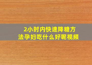 2小时内快速降糖方法孕妇吃什么好呢视频