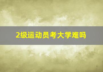 2级运动员考大学难吗