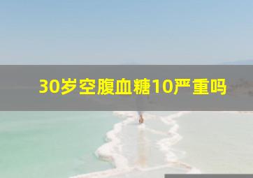 30岁空腹血糖10严重吗