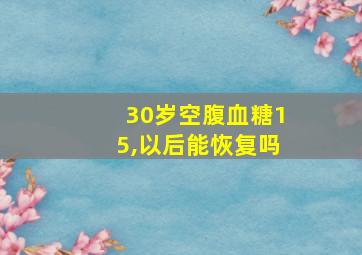 30岁空腹血糖15,以后能恢复吗