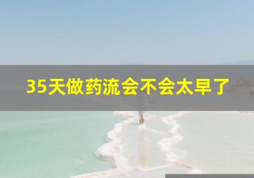 35天做药流会不会太早了